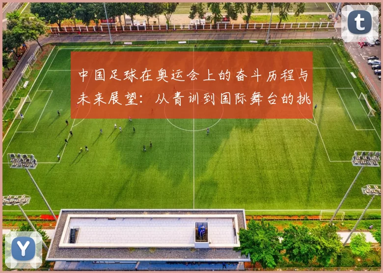 中国足球在奥运会上的奋斗历程与未来展望：从青训到国际舞台的挑战与机遇