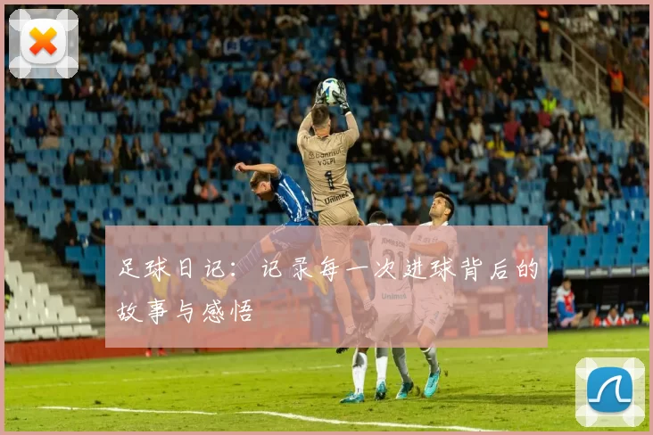 足球日记：记录每一次进球背后的故事与感悟
