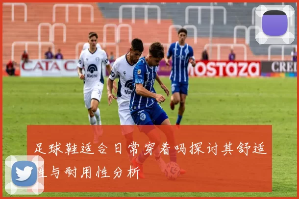 足球鞋适合日常穿着吗探讨其舒适性与耐用性分析