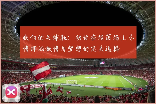 我们的足球鞋：助你在绿茵场上尽情挥洒激情与梦想的完美选择