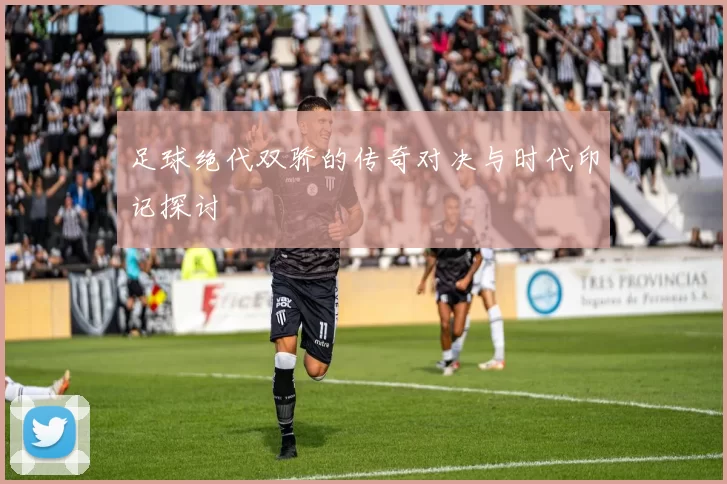 足球绝代双骄的传奇对决与时代印记探讨