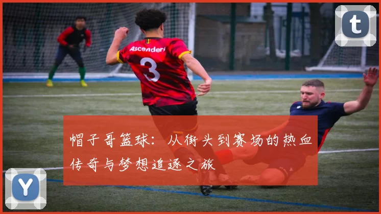 帽子哥篮球：从街头到赛场的热血传奇与梦想追逐之旅