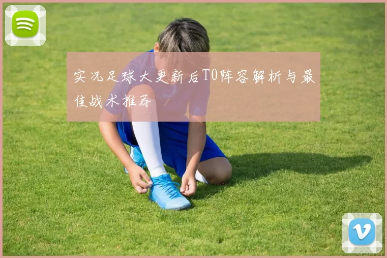 实况足球大更新后T0阵容解析与最佳战术推荐