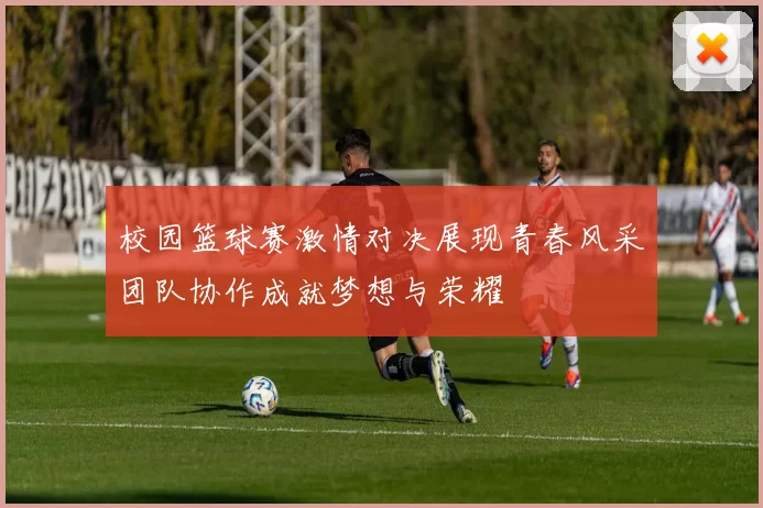 校园篮球赛激情对决展现青春风采团队协作成就梦想与荣耀