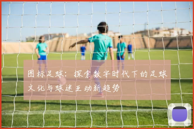 图标足球：探索数字时代下的足球文化与球迷互动新趋势