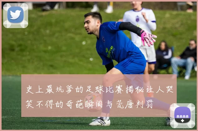 史上最坑爹的足球比赛揭秘让人哭笑不得的奇葩瞬间与荒唐判罚