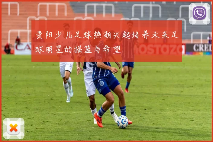 贵阳少儿足球热潮兴起培养未来足球明星的摇篮与希望